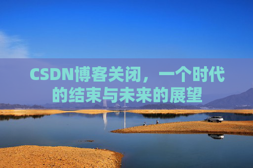 CSDN博客关闭，一个时代的结束与未来的展望