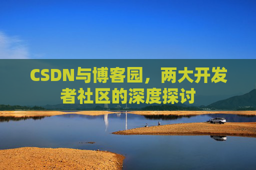 CSDN与博客园,两大开发者社区的深度探讨